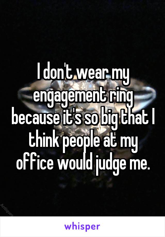 I don't wear my engagement ring because it's so big that I think people at my office would judge me.