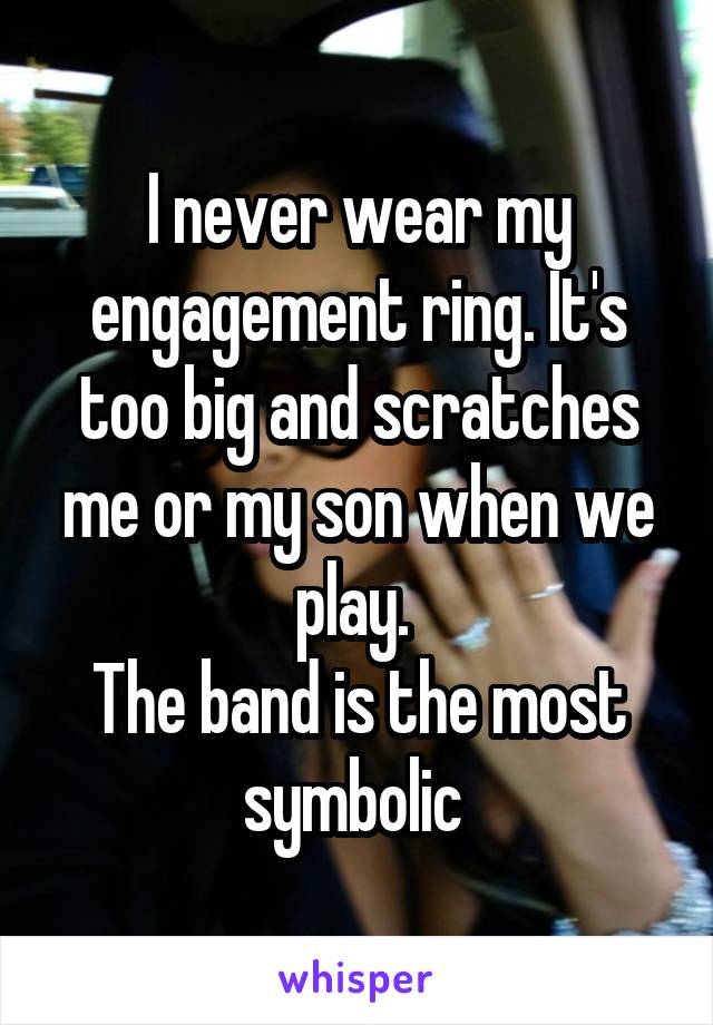 I never wear my engagement ring. It's too big and scratches me or my son when we play. 
The band is the most symbolic 