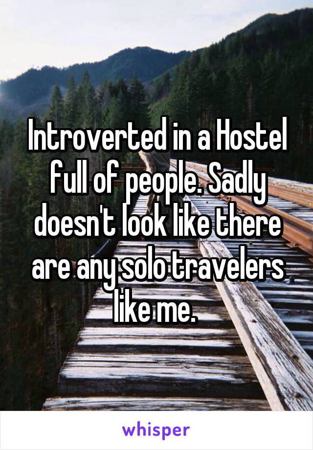 Introverted in a Hostel full of people. Sadly doesn't look like there are any solo travelers like me. 