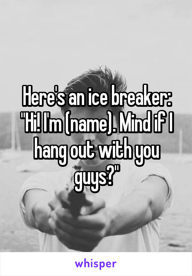 Here's an ice breaker: "Hi! I'm (name). Mind if I hang out with you guys?"