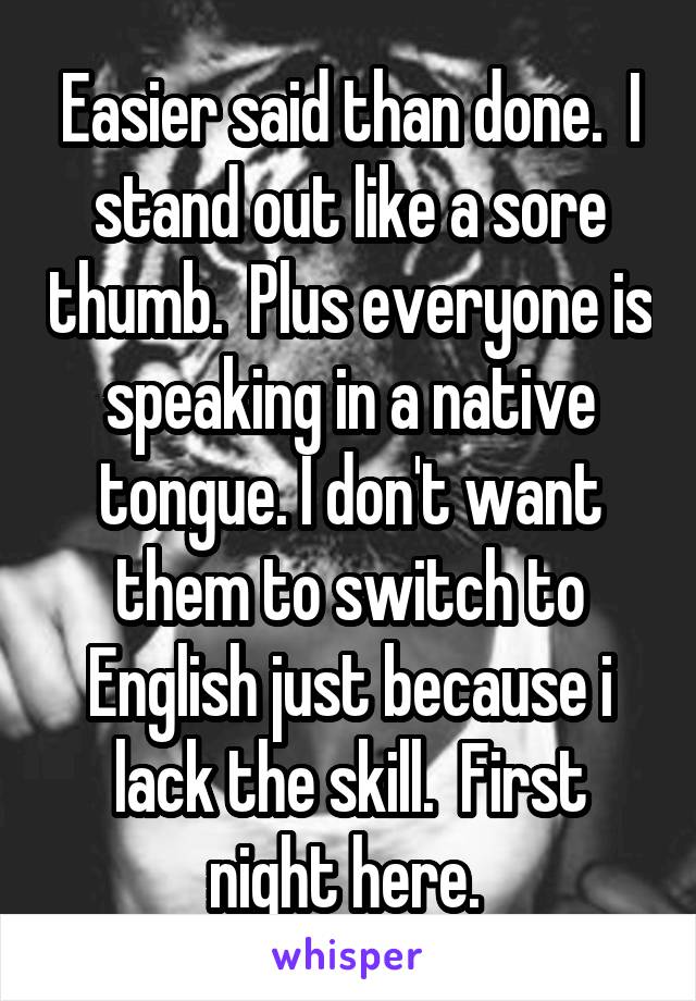 Easier said than done.  I stand out like a sore thumb.  Plus everyone is speaking in a native tongue. I don't want them to switch to English just because i lack the skill.  First night here. 