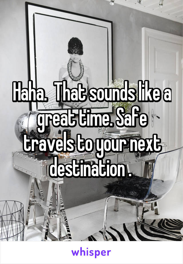 Haha.  That sounds like a great time. Safe travels to your next destination . 