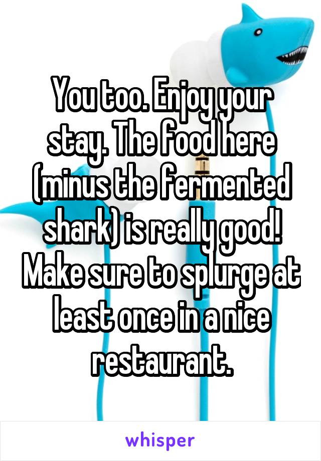 You too. Enjoy your stay. The food here (minus the fermented shark) is really good! Make sure to splurge at least once in a nice restaurant.