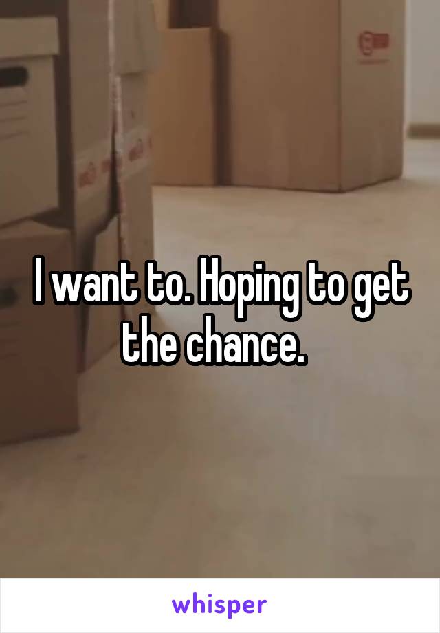 I want to. Hoping to get the chance.  