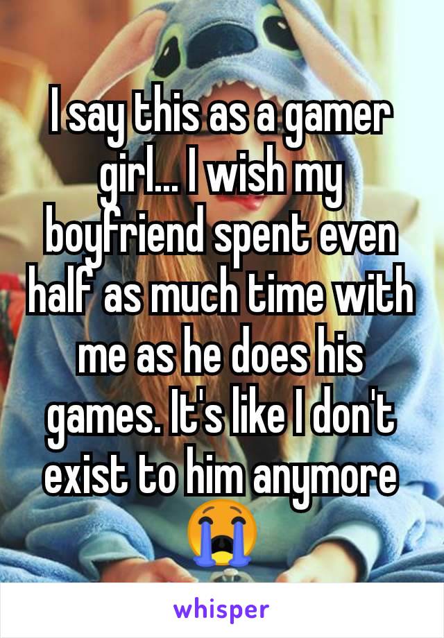 I say this as a gamer girl... I wish my boyfriend spent even half as much time with me as he does his games. It's like I don't exist to him anymore 😭