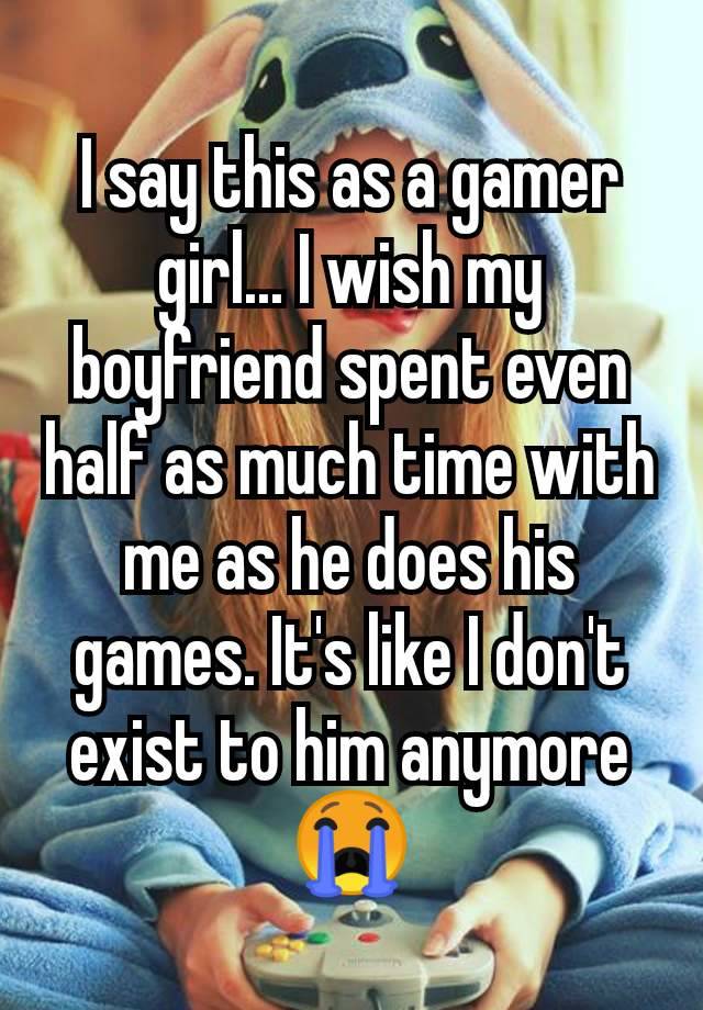 I say this as a gamer girl... I wish my boyfriend spent even half as much time with me as he does his games. It's like I don't exist to him anymore 😭