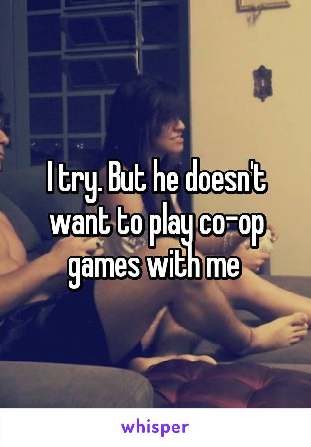 I try. But he doesn't want to play co-op games with me 