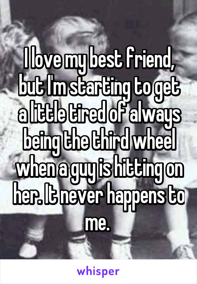 I love my best friend, but I'm starting to get a little tired of always being the third wheel when a guy is hitting on her. It never happens to me. 