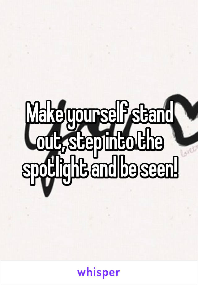 Make yourself stand out, step into the spotlight and be seen!