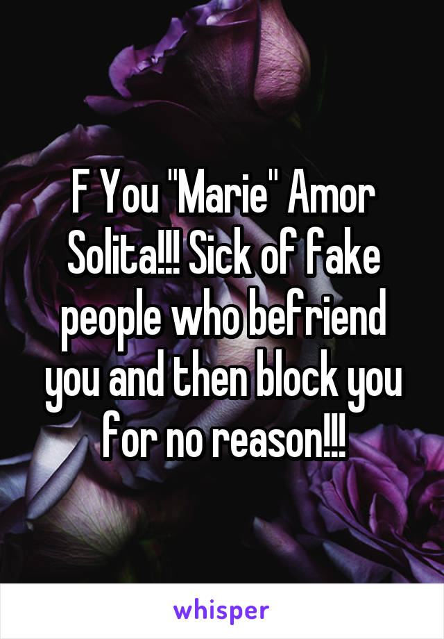 F You "Marie" Amor Solita!!! Sick of fake people who befriend you and then block you for no reason!!!