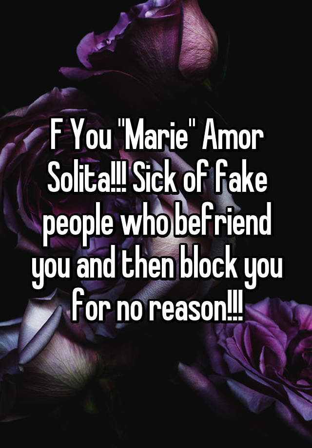 F You "Marie" Amor Solita!!! Sick of fake people who befriend you and then block you for no reason!!!