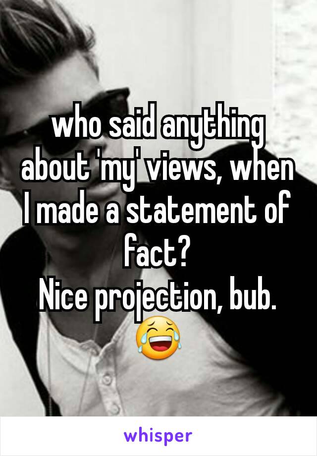 who said anything about 'my' views, when I made a statement of fact?
Nice projection, bub.
😂