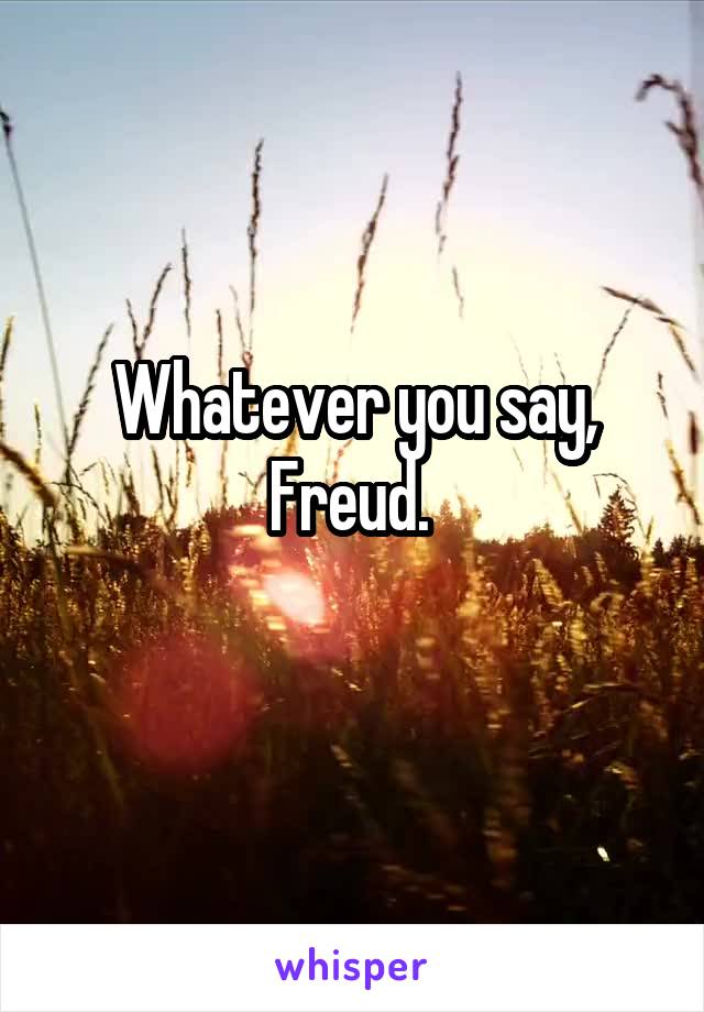 Whatever you say, Freud. 
