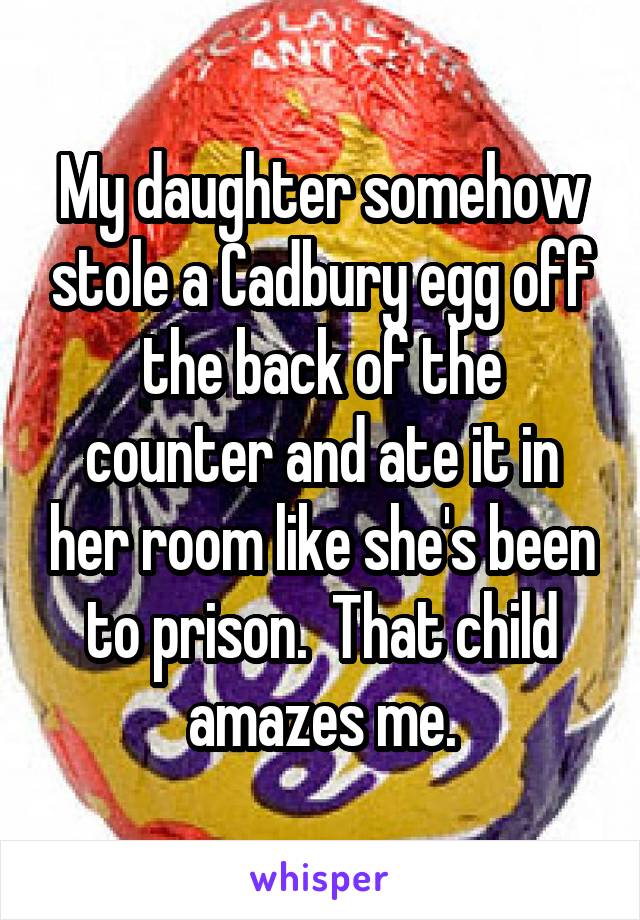 My daughter somehow stole a Cadbury egg off the back of the counter and ate it in her room like she's been to prison.  That child amazes me.