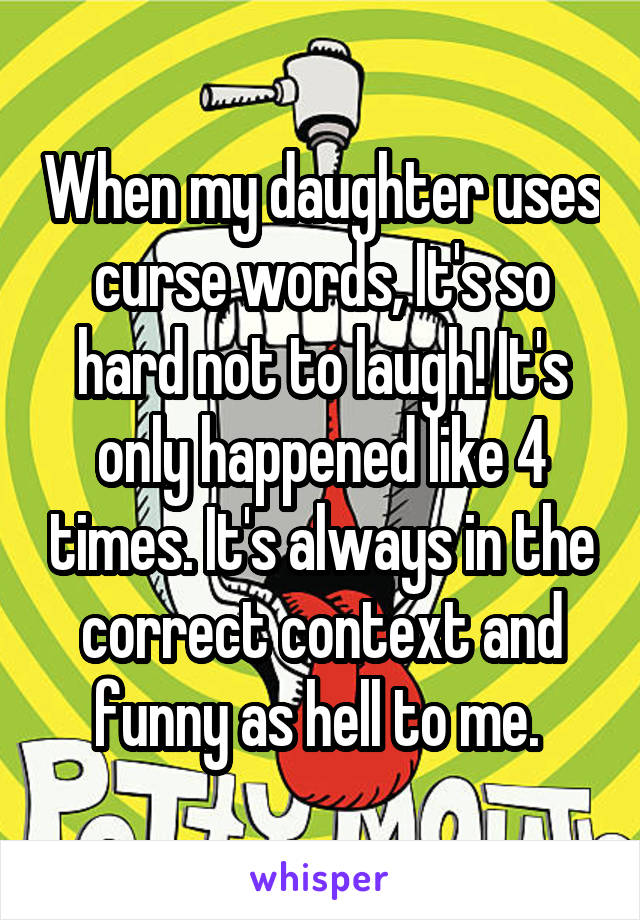 When my daughter uses curse words, It's so hard not to laugh! It's only happened like 4 times. It's always in the correct context and funny as hell to me. 
