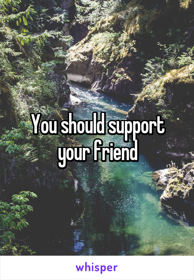 You should support your friend