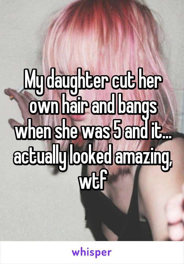 My daughter cut her own hair and bangs when she was 5 and it... actually looked amazing, wtf