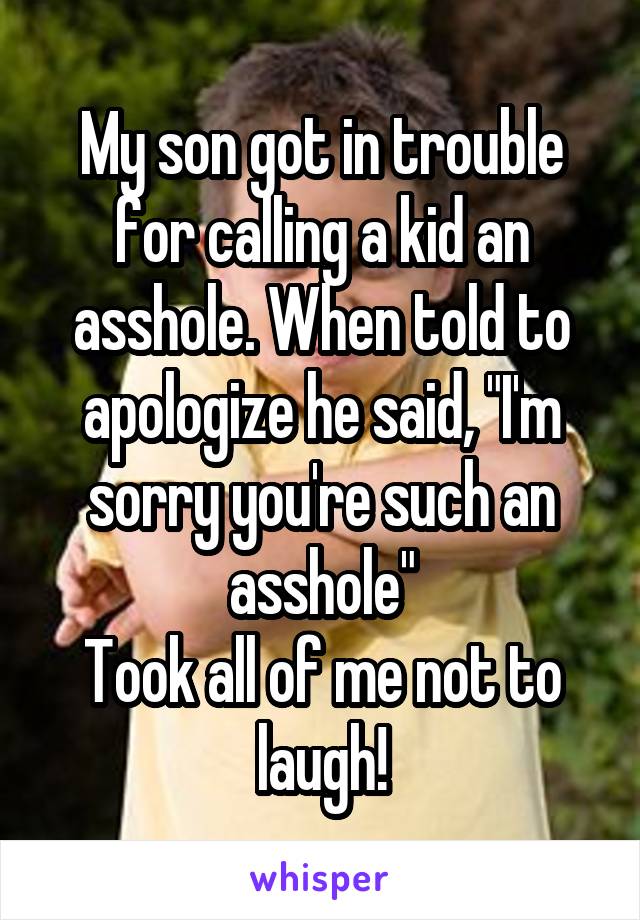 My son got in trouble for calling a kid an asshole. When told to apologize he said, "I'm sorry you're such an asshole"
Took all of me not to laugh!