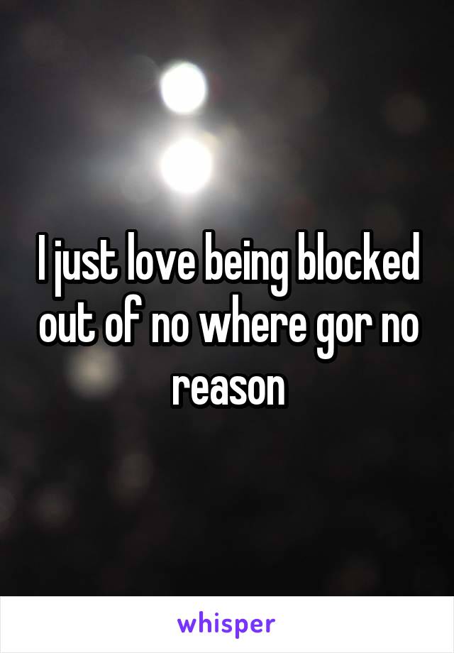 I just love being blocked out of no where gor no reason