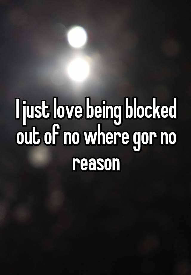 I just love being blocked out of no where gor no reason