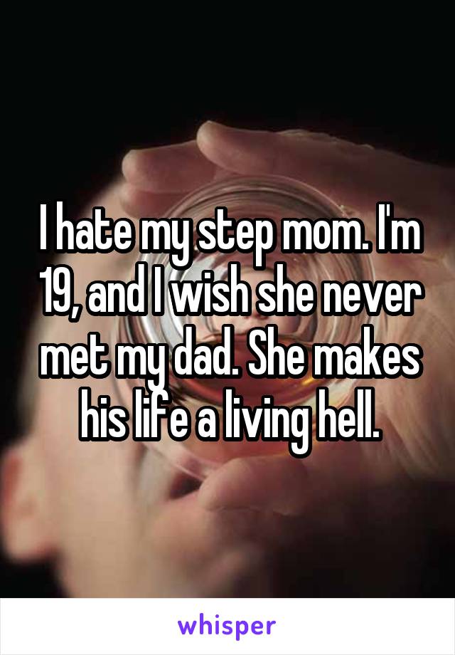 I hate my step mom. I'm 19, and I wish she never met my dad. She makes his life a living hell.
