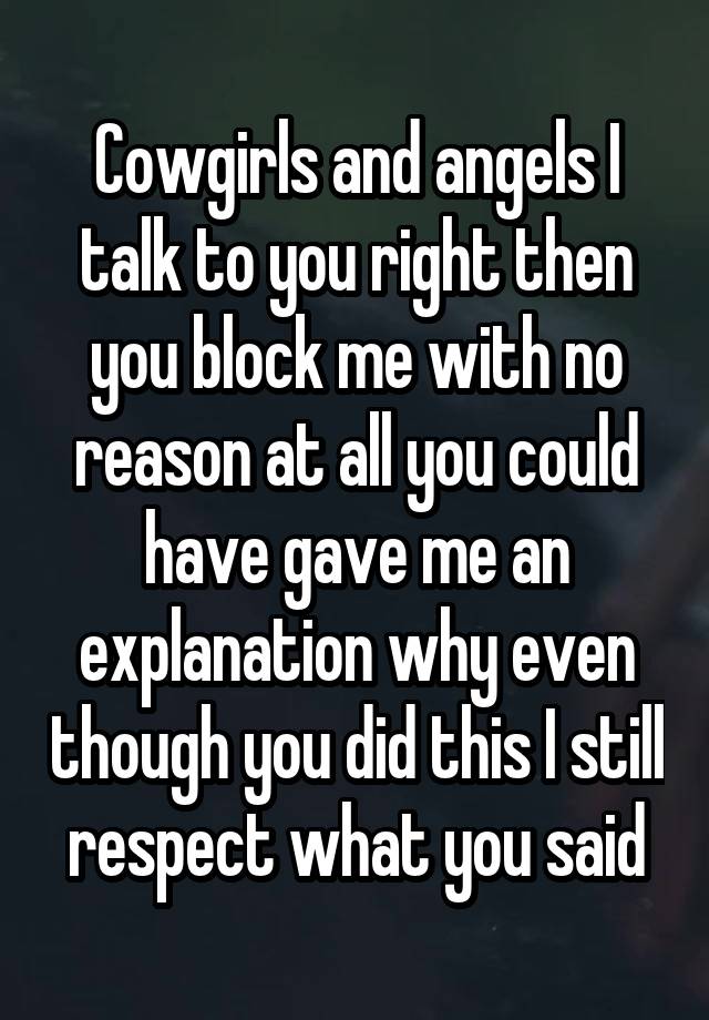 Cowgirls and angels I talk to you right then you block me with no reason at all you could have gave me an explanation why even though you did this I still respect what you said