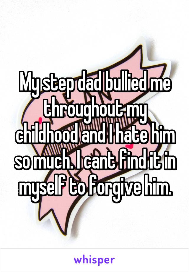 My step dad bullied me throughout my childhood and I hate him so much. I cant find it in myself to forgive him.