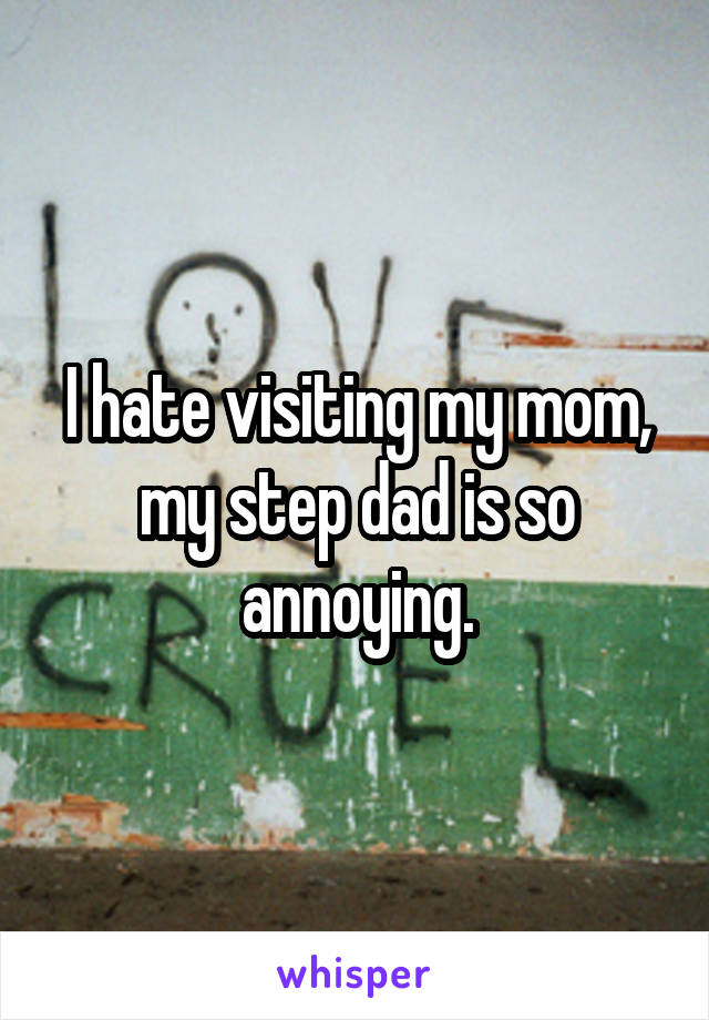 I hate visiting my mom, my step dad is so annoying.