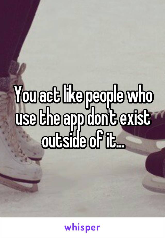 You act like people who use the app don't exist outside of it...