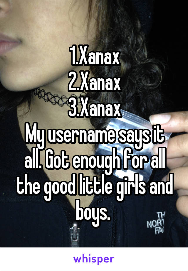 1.Xanax
2.Xanax
3.Xanax
My username says it all. Got enough for all the good little girls and boys. 