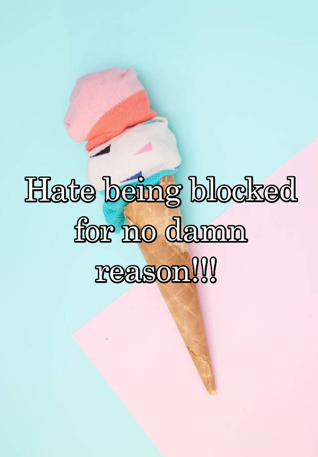 Hate being blocked for no damn reason!!! 