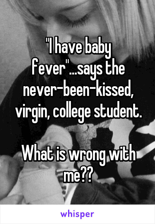 "I have baby fever"...says the never-been-kissed, virgin, college student.

What is wrong with me??