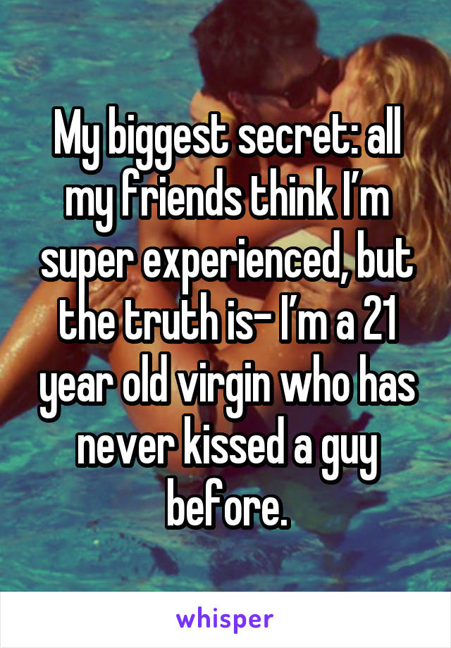 My biggest secret: all my friends think I’m super experienced, but the truth is- I’m a 21 year old virgin who has never kissed a guy before.