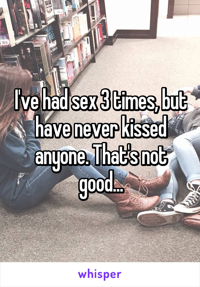 I've had sex 3 times, but have never kissed anyone. That's not good...