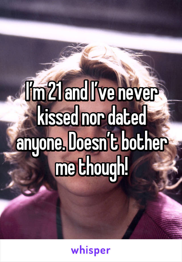 I’m 21 and I’ve never kissed nor dated anyone. Doesn’t bother me though!