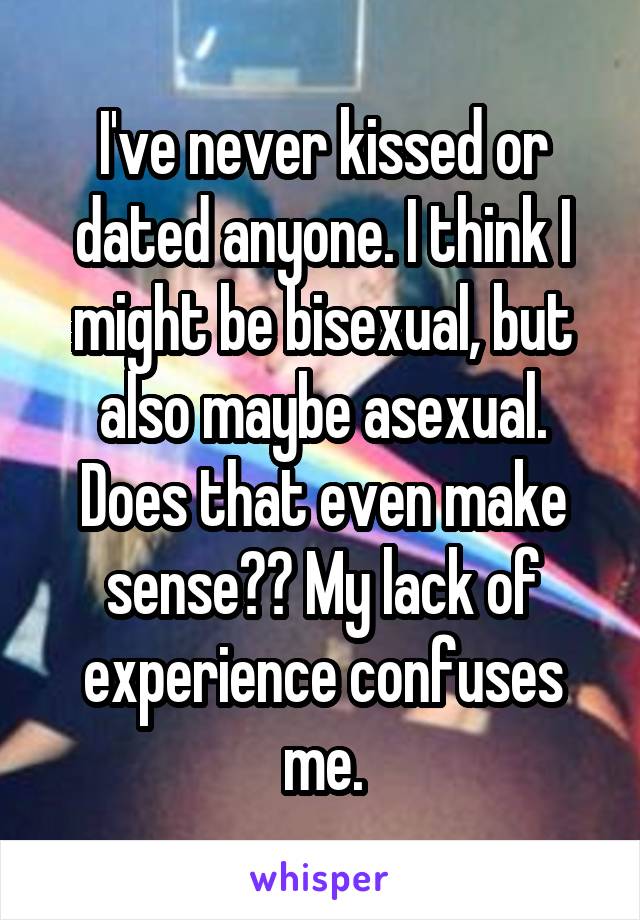 I've never kissed or dated anyone. I think I might be bisexual, but also maybe asexual. Does that even make sense?? My lack of experience confuses me.