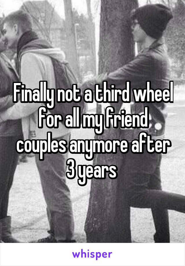 Finally not a third wheel for all my friend couples anymore after 3 years 