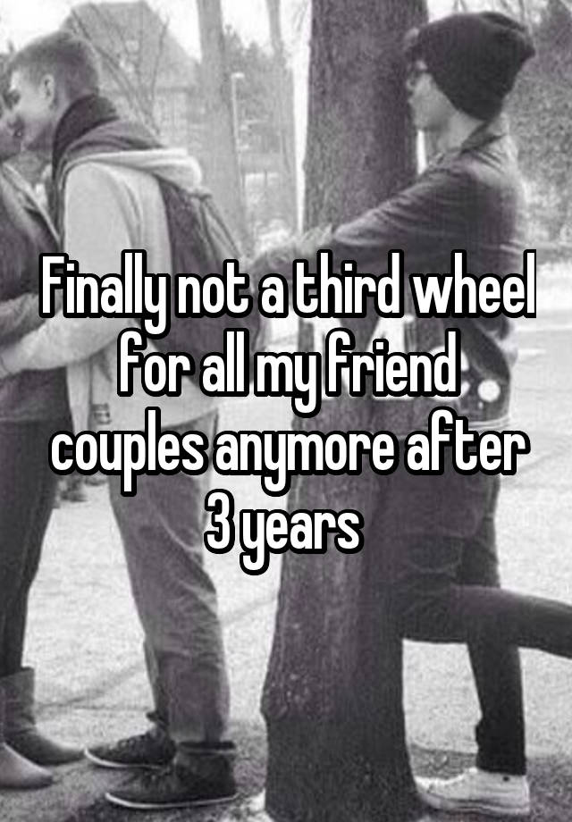 Finally not a third wheel for all my friend couples anymore after 3 years 