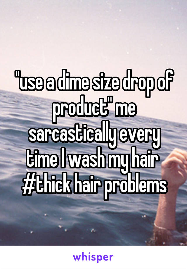 "use a dime size drop of product" me sarcastically every time I wash my hair 
#thick hair problems