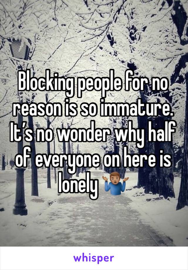 Blocking people for no reason is so immature. It’s no wonder why half of everyone on here is lonely 🤷🏽‍♂️