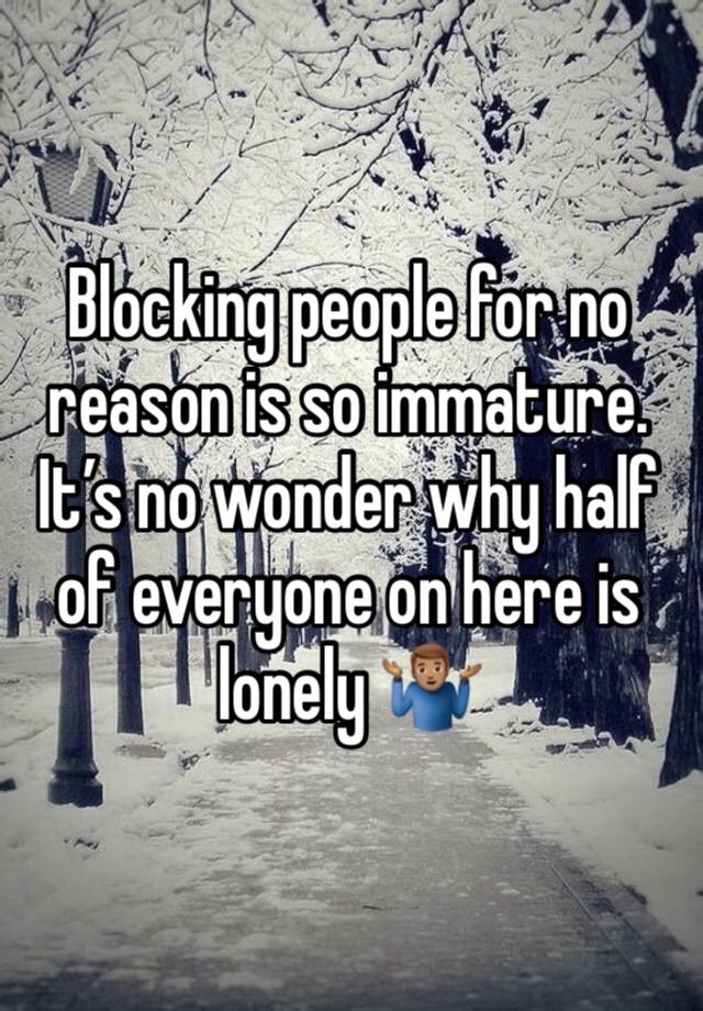 Blocking people for no reason is so immature. It’s no wonder why half of everyone on here is lonely 🤷🏽‍♂️