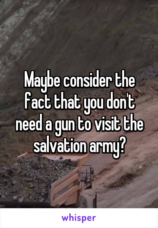 Maybe consider the fact that you don't need a gun to visit the salvation army?