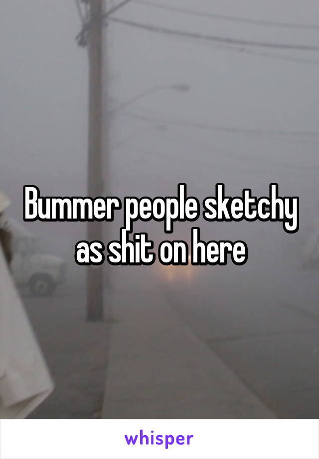 Bummer people sketchy as shit on here