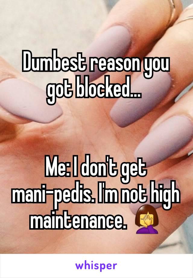 Dumbest reason you got blocked... 


Me: I don't get mani-pedis. I'm not high maintenance. 🤦‍♀