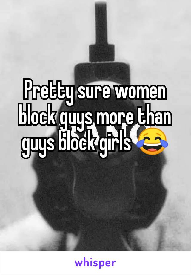 Pretty sure women block guys more than guys block girls 😂