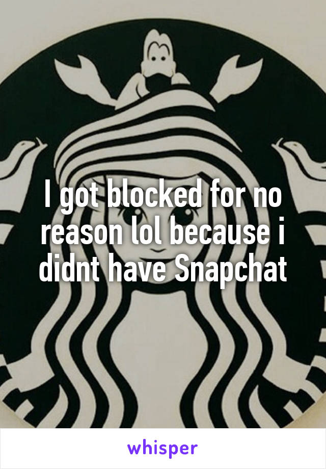 I got blocked for no reason lol because i didnt have Snapchat