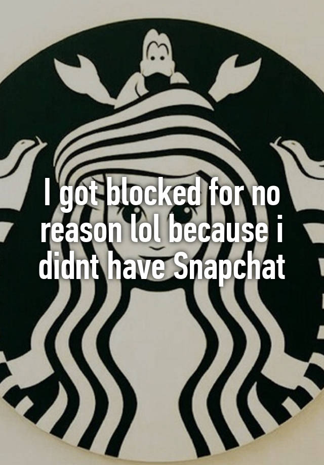 I got blocked for no reason lol because i didnt have Snapchat