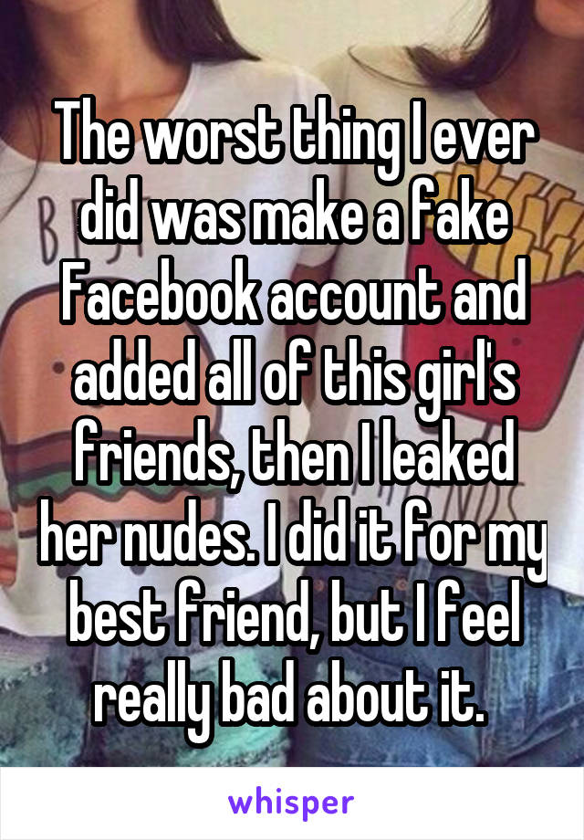 The worst thing I ever did was make a fake Facebook account and added all of this girl's friends, then I leaked her nudes. I did it for my best friend, but I feel really bad about it. 