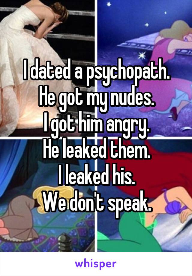 I dated a psychopath.
He got my nudes.
I got him angry.
He leaked them.
I leaked his.
We don't speak.