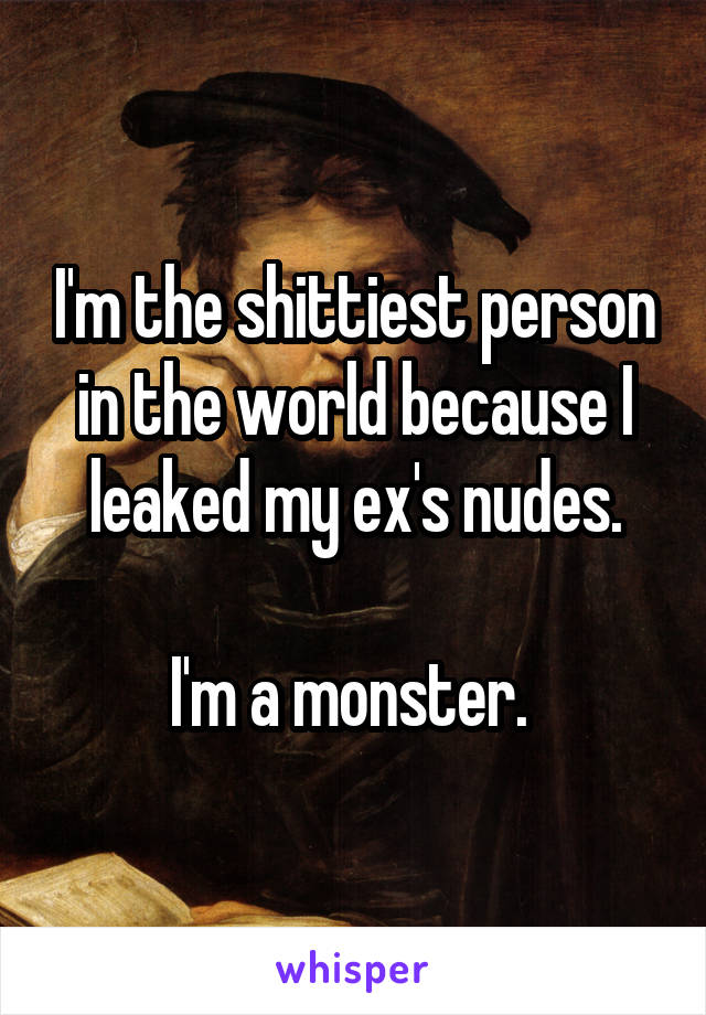 I'm the shittiest person in the world because I leaked my ex's nudes.

I'm a monster. 